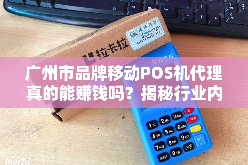广州市品牌移动POS机代理真的能赚钱吗？揭秘行业内幕与避坑指南！
