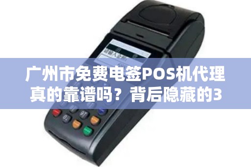 广州市免费电签POS机代理真的靠谱吗？背后隐藏的3大陷阱！
