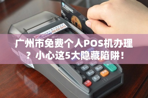 广州市免费个人POS机办理？小心这5大隐藏陷阱！