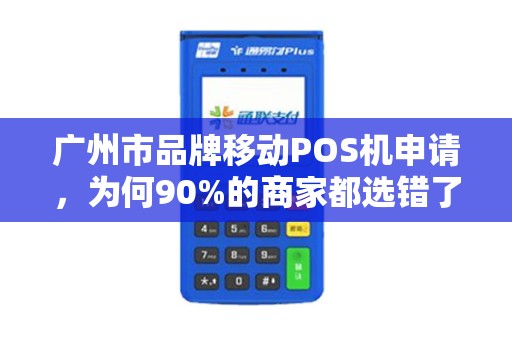 广州市品牌移动POS机申请，为何90%的商家都选错了？这些隐藏坑你必须知道！