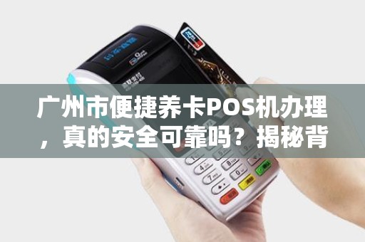 广州市便捷养卡POS机办理，真的安全可靠吗？揭秘背后隐藏的3大风险！