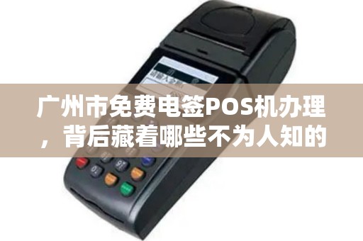 广州市免费电签POS机办理，背后藏着哪些不为人知的‘套路’