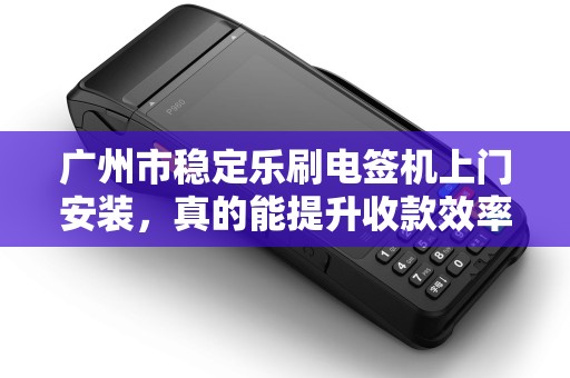 广州市稳定乐刷电签机上门安装，真的能提升收款效率吗？揭秘3大隐藏优势！