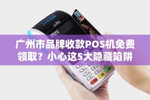 广州市品牌收款POS机免费领取？小心这5大隐藏陷阱！