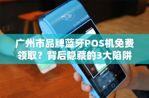 广州市品牌蓝牙POS机免费领取？背后隐藏的3大陷阱你知道吗？