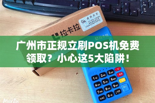 广州市正规立刷POS机免费领取？小心这5大陷阱！