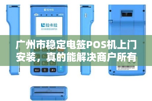 广州市稳定电签POS机上门安装，真的能解决商户所有收款难题吗？