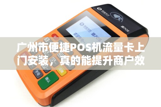 广州市便捷POS机流量卡上门安装，真的能提升商户效率吗？