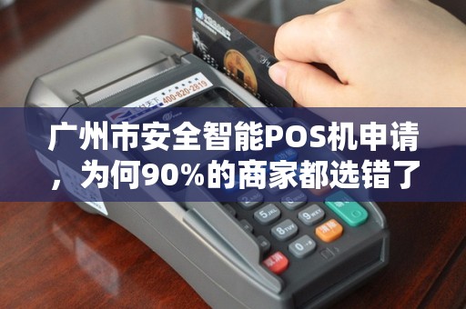 广州市安全智能POS机申请，为何90%的商家都选错了？揭秘3大隐藏陷阱！