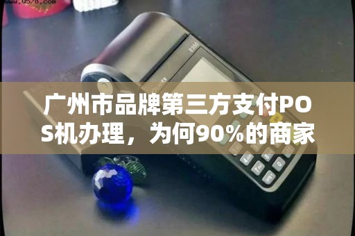 广州市品牌第三方支付POS机办理，为何90%的商家都选错了？揭秘3大避坑指南！