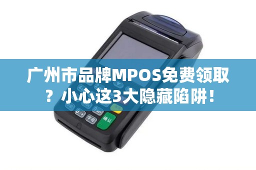 广州市品牌MPOS免费领取？小心这3大隐藏陷阱！