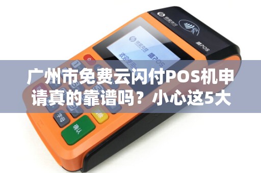 广州市免费云闪付POS机申请真的靠谱吗？小心这5大隐藏陷阱！
