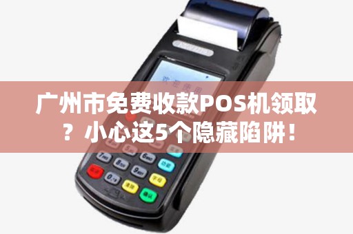 广州市免费收款POS机领取？小心这5个隐藏陷阱！