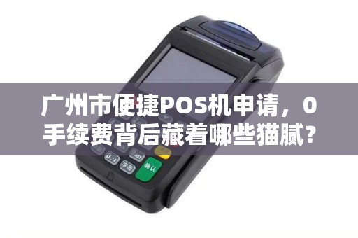 广州市便捷POS机申请，0手续费背后藏着哪些猫腻？揭秘商家必知的5大陷阱！