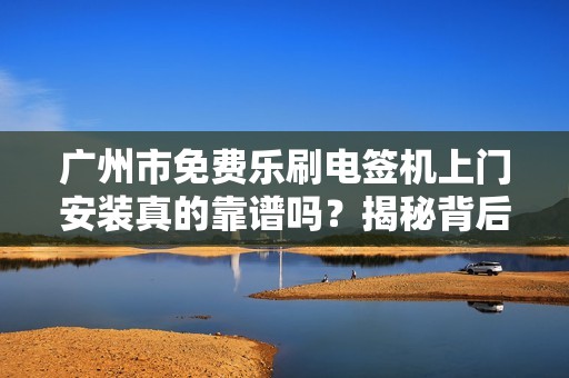 广州市免费乐刷电签机上门安装真的靠谱吗？揭秘背后的真相！