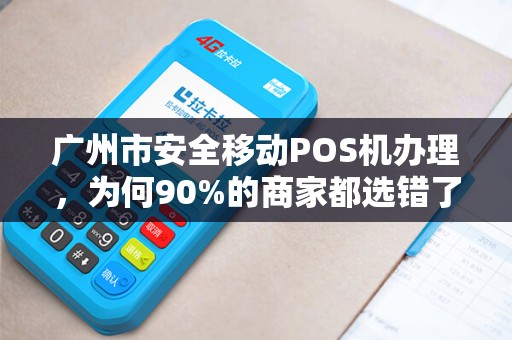 广州市安全移动POS机办理，为何90%的商家都选错了？揭秘3大隐藏陷阱！