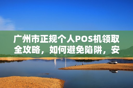 广州市正规个人POS机领取全攻略，如何避免陷阱，安全办理？