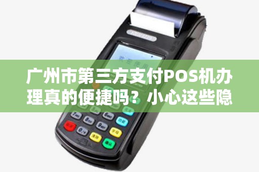 广州市第三方支付POS机办理真的便捷吗？小心这些隐藏陷阱！