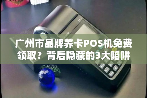 广州市品牌养卡POS机免费领取？背后隐藏的3大陷阱你必须知道！