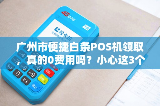 广州市便捷白条POS机领取，真的0费用吗？小心这3个隐藏陷阱！