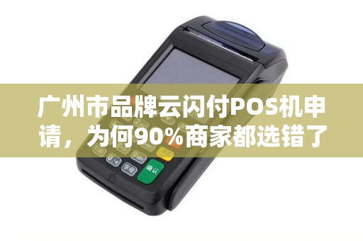广州市品牌云闪付POS机申请，为何90%商家都选错了？这些隐藏福利你了解吗？