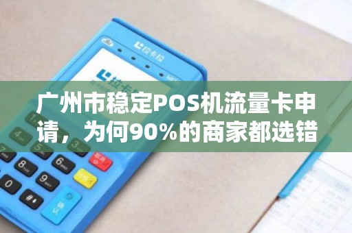 广州市稳定POS机流量卡申请，为何90%的商家都选错了？真相让人意外！