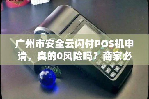 广州市安全云闪付POS机申请，真的0风险吗？商家必看的5大避坑指南！