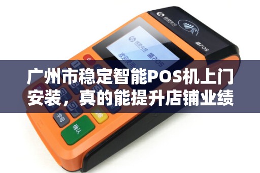广州市稳定智能POS机上门安装，真的能提升店铺业绩吗？揭秘背后3大隐藏优势！