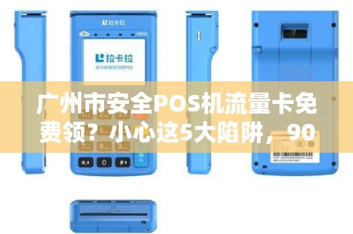 广州市安全POS机流量卡免费领？小心这5大陷阱，90%商家已中招！