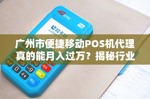 广州市便捷移动POS机代理真的能月入过万？揭秘行业内幕与避坑指南！