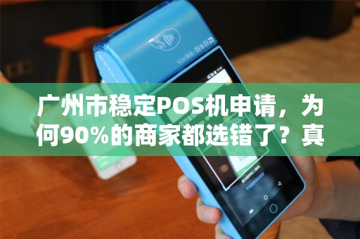 广州市稳定POS机申请，为何90%的商家都选错了？真相让人震惊！