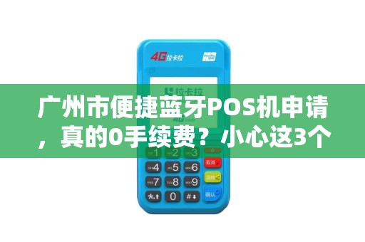 广州市便捷蓝牙POS机申请，真的0手续费？小心这3个隐藏陷阱！