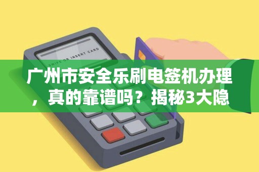 广州市安全乐刷电签机办理，真的靠谱吗？揭秘3大隐藏风险！