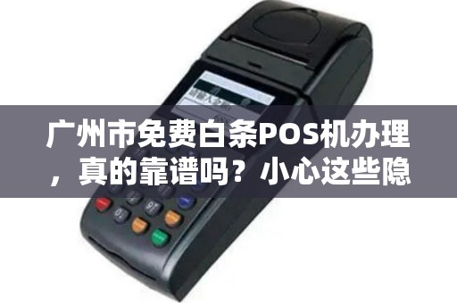 广州市免费白条POS机办理，真的靠谱吗？小心这些隐藏套路！