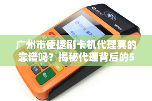 广州市便捷刷卡机代理真的靠谱吗？揭秘代理背后的5大陷阱与3个关键避坑指南！
