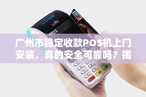 广州市稳定收款POS机上门安装，真的安全可靠吗？揭秘行业内幕！