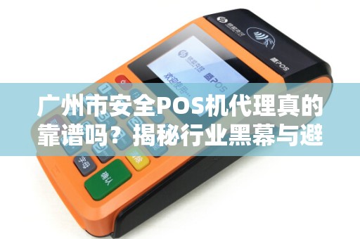 广州市安全POS机代理真的靠谱吗？揭秘行业黑幕与避坑指南！