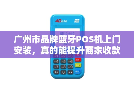 广州市品牌蓝牙POS机上门安装，真的能提升商家收款效率吗？揭秘背后隐藏的3大关键优势！