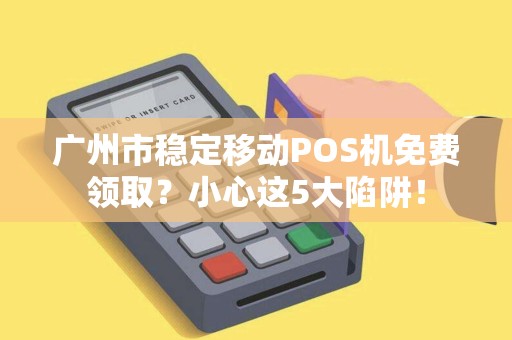 广州市稳定移动POS机免费领取？小心这5大陷阱！