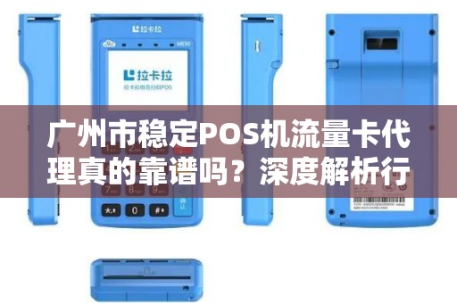 广州市稳定POS机流量卡代理真的靠谱吗？深度解析行业真相与避坑指南！