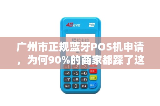 广州市正规蓝牙POS机申请，为何90%的商家都踩了这些坑？