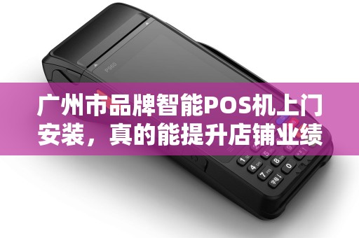 广州市品牌智能POS机上门安装，真的能提升店铺业绩30%吗？