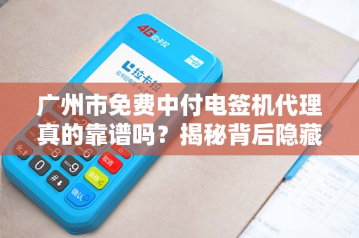 广州市免费中付电签机代理真的靠谱吗？揭秘背后隐藏的5大风险！