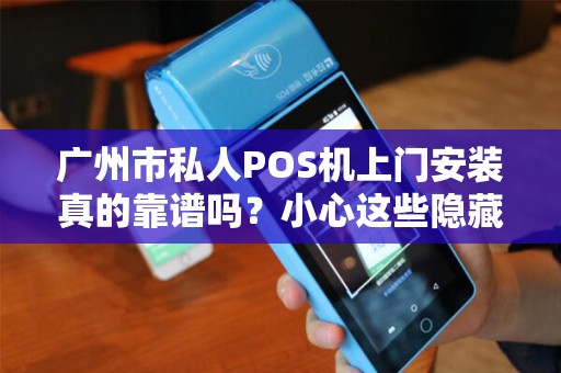广州市私人POS机上门安装真的靠谱吗？小心这些隐藏陷阱！