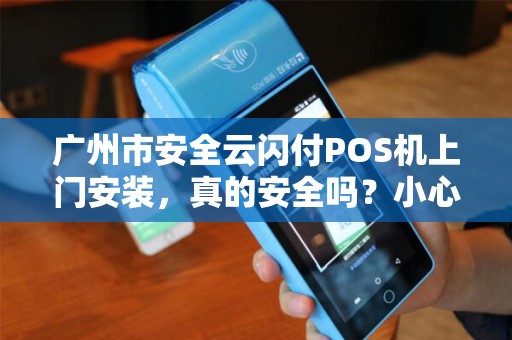 广州市安全云闪付POS机上门安装，真的安全吗？小心这些隐藏风险！