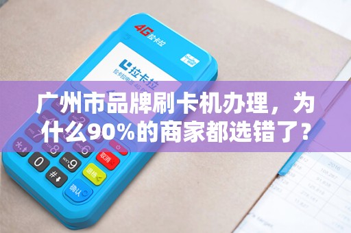 广州市品牌刷卡机办理，为什么90%的商家都选错了？这些坑你踩过吗？