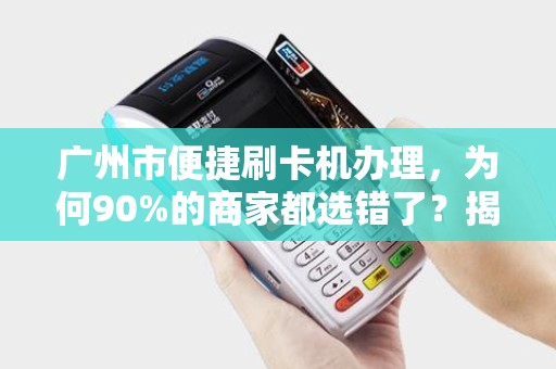 广州市便捷刷卡机办理，为何90%的商家都选错了？揭秘3大隐藏陷阱！