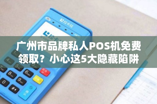 广州市品牌私人POS机免费领取？小心这5大隐藏陷阱！