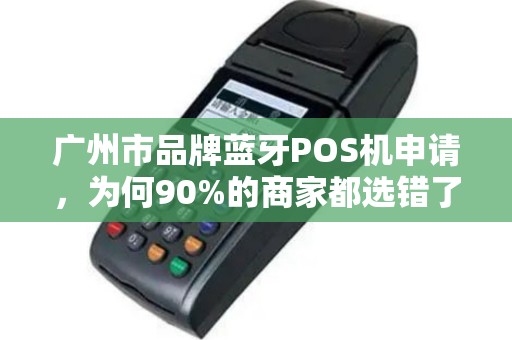 广州市品牌蓝牙POS机申请，为何90%的商家都选错了？揭秘3大隐藏陷阱！