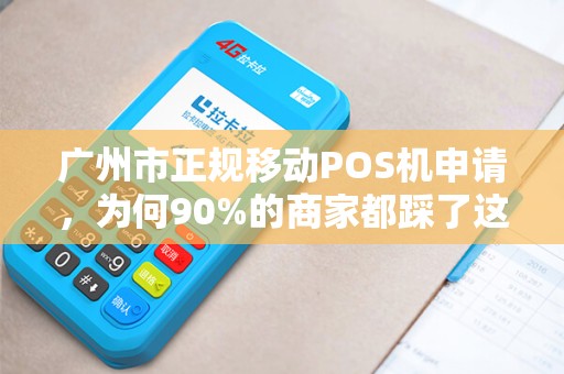 广州市正规移动POS机申请，为何90%的商家都踩了这些坑？